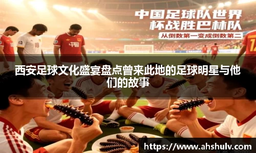 西安足球文化盛宴盘点曾来此地的足球明星与他们的故事