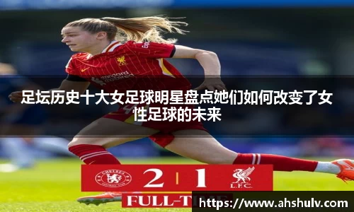 足坛历史十大女足球明星盘点她们如何改变了女性足球的未来