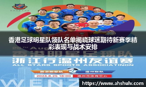 香港足球明星队领队名单揭晓球迷期待新赛季精彩表现与战术安排