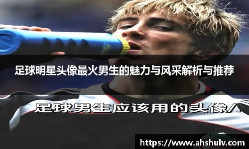 足球明星头像最火男生的魅力与风采解析与推荐