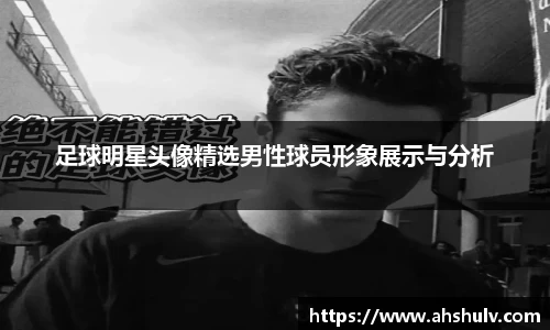 足球明星头像精选男性球员形象展示与分析